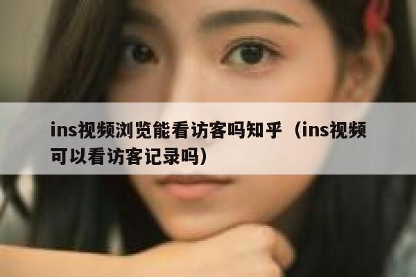 ins视频浏览能看访客吗知乎（ins视频可以看访客记录吗） 第1张