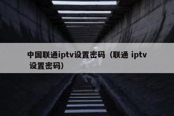 中国联通iptv设置密码（联通 iptv 设置密码） 第1张