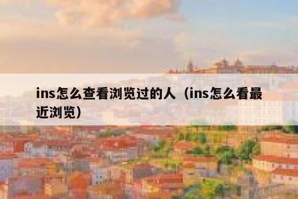 ins怎么查看浏览过的人（ins怎么看最近浏览） 第1张