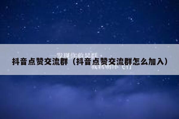 抖音点赞交流群（抖音点赞交流群怎么加入） 第1张
