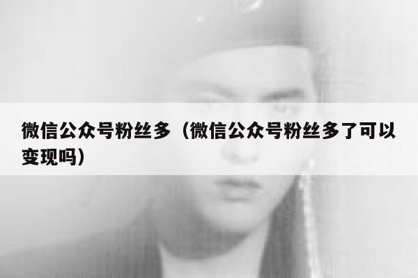 微信公众号粉丝多（微信公众号粉丝多了可以变现吗） 第1张