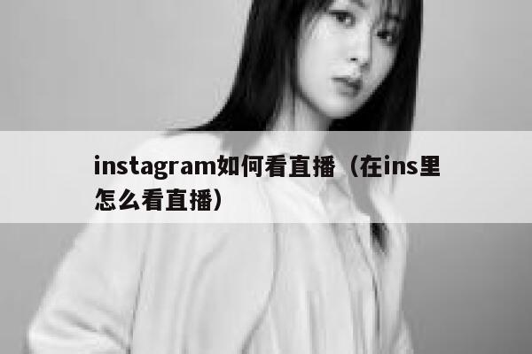 instagram如何看直播（在ins里怎么看直播） 第1张