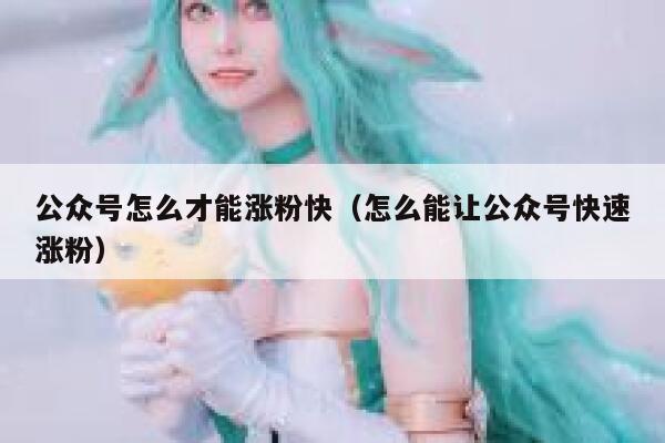 公众号怎么才能涨粉快（怎么能让公众号快速涨粉） 第1张