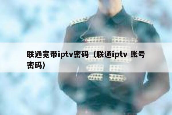 联通宽带iptv密码（联通iptv 账号密码） 第1张