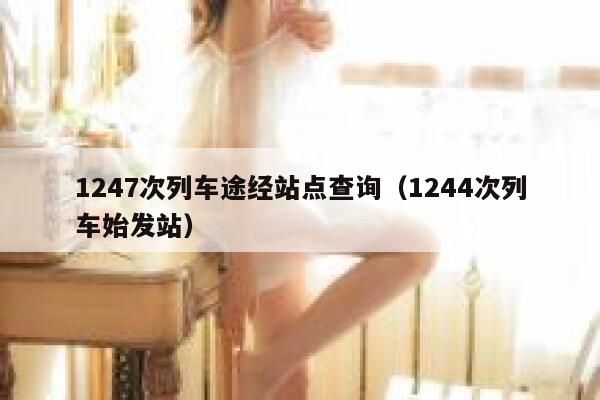 1247次列车途经站点查询（1244次列车始发站） 第1张