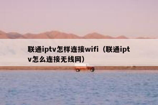联通iptv怎样连接wifi（联通iptv怎么连接无线网） 第1张
