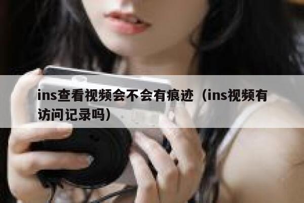 ins查看视频会不会有痕迹（ins视频有访问记录吗） 第1张