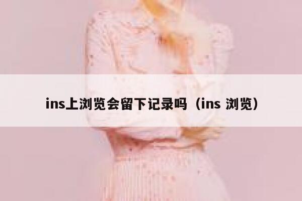 ins上浏览会留下记录吗（ins 浏览） 第1张