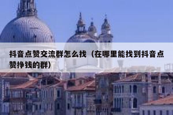 抖音点赞交流群怎么找（在哪里能找到抖音点赞挣钱的群） 第1张
