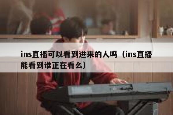 ins直播可以看到进来的人吗（ins直播能看到谁正在看么） 第1张