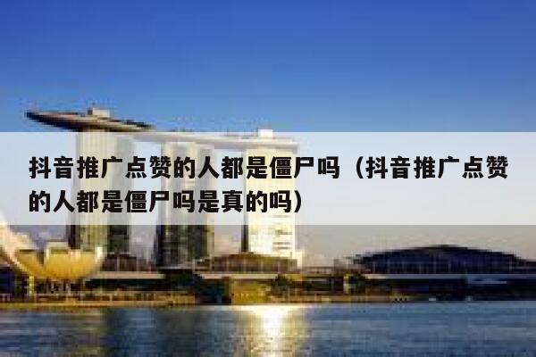 抖音推广点赞的人都是僵尸吗（抖音推广点赞的人都是僵尸吗是真的吗） 第1张