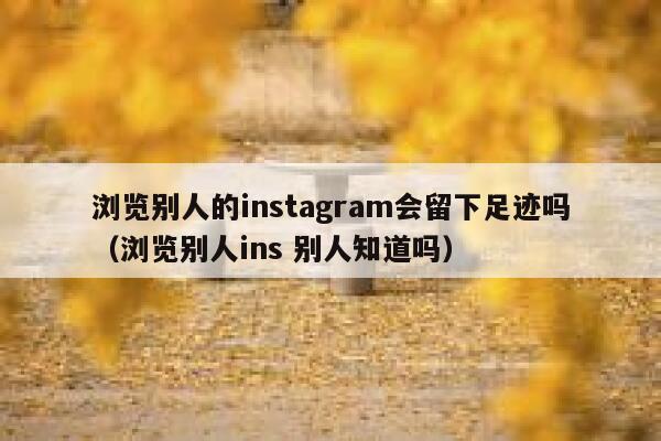 浏览别人的instagram会留下足迹吗（浏览别人ins 别人知道吗） 第1张
