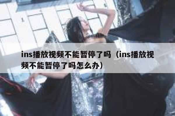 ins播放视频不能暂停了吗（ins播放视频不能暂停了吗怎么办） 第1张