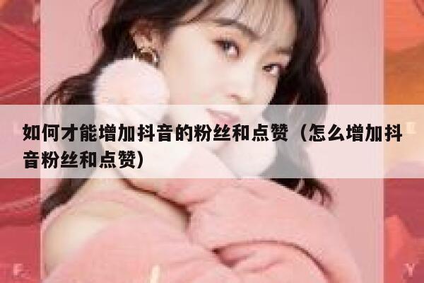 如何才能增加抖音的粉丝和点赞（怎么增加抖音粉丝和点赞） 第1张