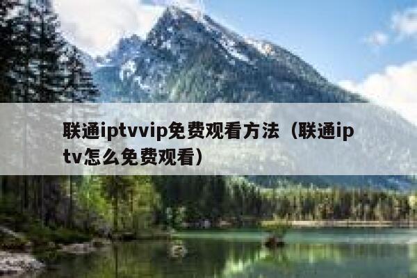 联通iptvvip免费观看方法（联通iptv怎么免费观看） 第1张