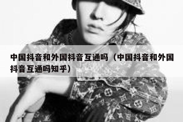 中国抖音和外国抖音互通吗（中国抖音和外国抖音互通吗知乎） 第1张