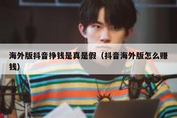 海外版抖音挣钱是真是假（抖音海外版怎么赚钱） 第1张