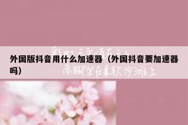 外国版抖音用什么加速器（外国抖音要加速器吗） 第1张