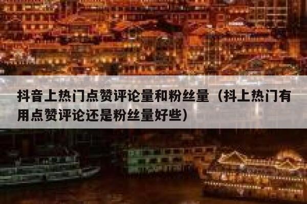 抖音上热门点赞评论量和粉丝量（抖上热门有用点赞评论还是粉丝量好些） 第1张