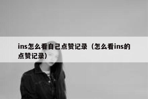 ins怎么看自己点赞记录（怎么看ins的点赞记录） 第1张