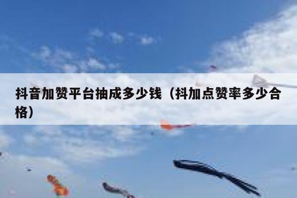抖音加赞平台抽成多少钱（抖加点赞率多少合格） 第1张