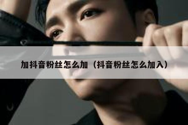 加抖音粉丝怎么加（抖音粉丝怎么加入） 第1张