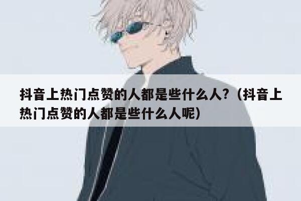 抖音上热门点赞的人都是些什么人?（抖音上热门点赞的人都是些什么人呢） 第1张