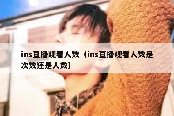 ins直播观看人数（ins直播观看人数是次数还是人数） 第1张