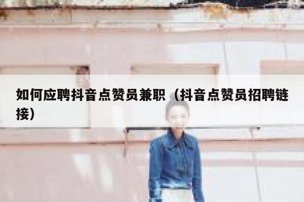 如何应聘抖音点赞员兼职（抖音点赞员招聘链接） 第1张