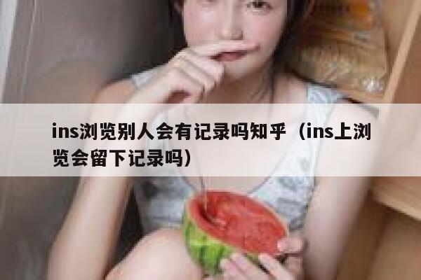 ins浏览别人会有记录吗知乎（ins上浏览会留下记录吗） 第1张