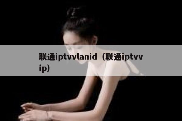 联通iptvvlanid（联通iptvvip） 第1张