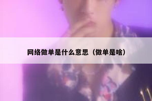 网络做单是什么意思（做单是啥） 第1张