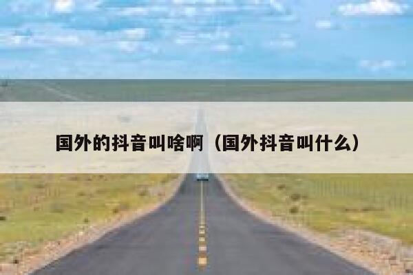 国外的抖音叫啥啊（国外抖音叫什么） 第1张