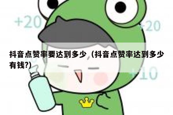 抖音点赞率要达到多少（抖音点赞率达到多少有钱?） 第1张