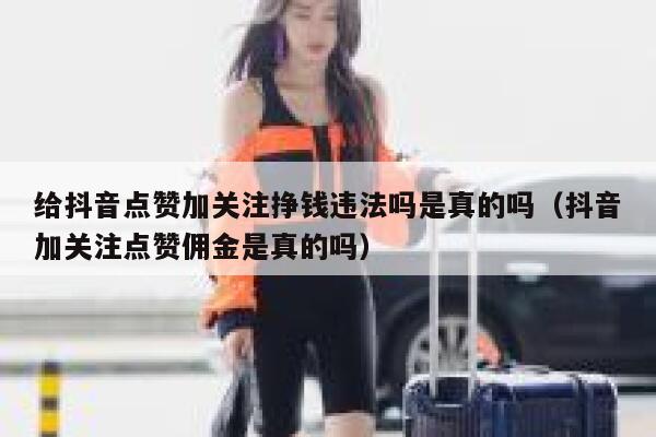 给抖音点赞加关注挣钱违法吗是真的吗（抖音加关注点赞佣金是真的吗） 第1张