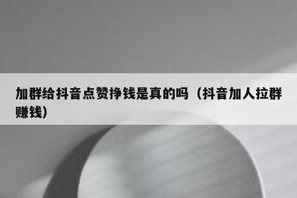 加群给抖音点赞挣钱是真的吗（抖音加人拉群赚钱） 第1张