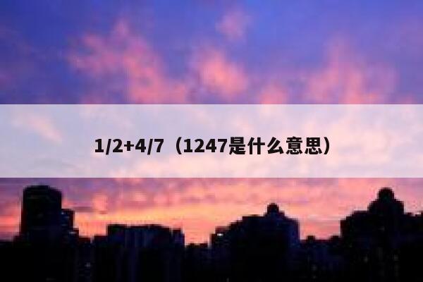 1/2+4/7(1247是什么意思) 第1张 1/2+4/7(1247是什么意思) 第1张