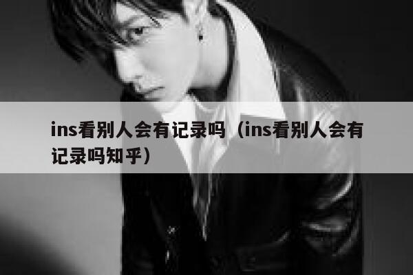 ins看别人会有记录吗（ins看别人会有记录吗知乎） 第1张