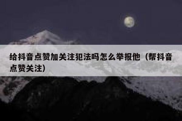 给抖音点赞加关注犯法吗怎么举报他（帮抖音点赞关注） 第1张