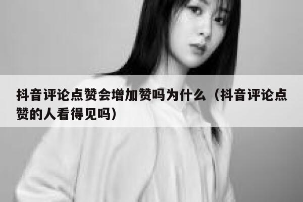 抖音评论点赞会增加赞吗为什么（抖音评论点赞的人看得见吗） 第1张