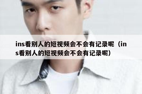 ins看别人的短视频会不会有记录呢（ins看别人的短视频会不会有记录呢） 第1张
