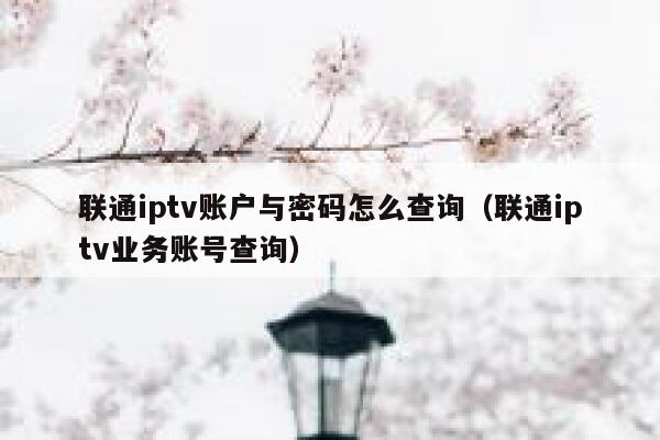 联通iptv账户与密码怎么查询（联通iptv业务账号查询） 第1张
