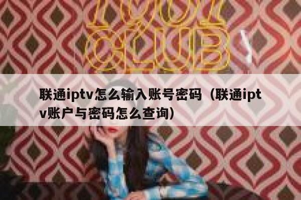 联通iptv怎么输入账号密码（联通iptv账户与密码怎么查询） 第1张