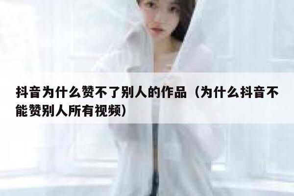 抖音为什么赞不了别人的作品（为什么抖音不能赞别人所有视频） 第1张