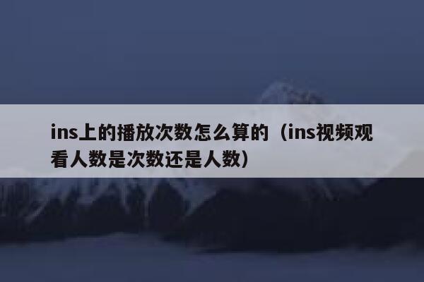 ins上的播放次数怎么算的（ins视频观看人数是次数还是人数） 第1张