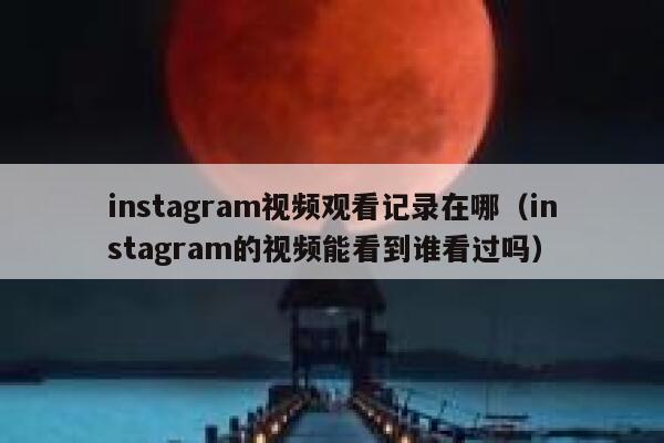 instagram视频观看记录在哪(instagram的视频能看到谁看过吗) 第1张 instagram视频观看记录在哪(instagram的视频能看到谁看过吗) 第1张
