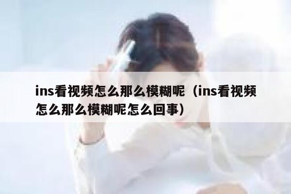 ins看视频怎么那么模糊呢（ins看视频怎么那么模糊呢怎么回事） 第1张