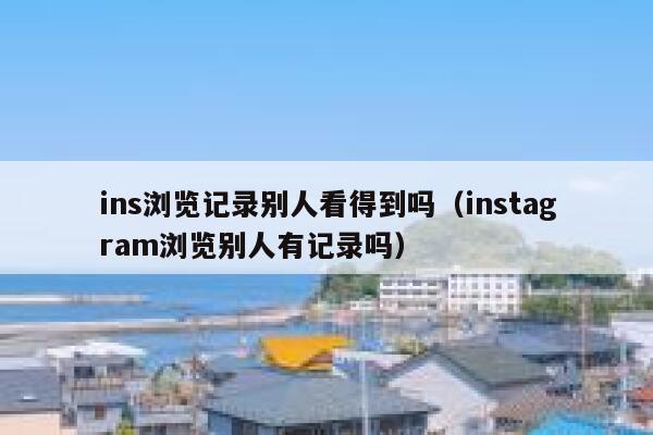 ins浏览记录别人看得到吗(instagram浏览别人有记录吗) 第1张 ins浏览记录别人看得到吗(instagram浏览别人有记录吗) 第1张