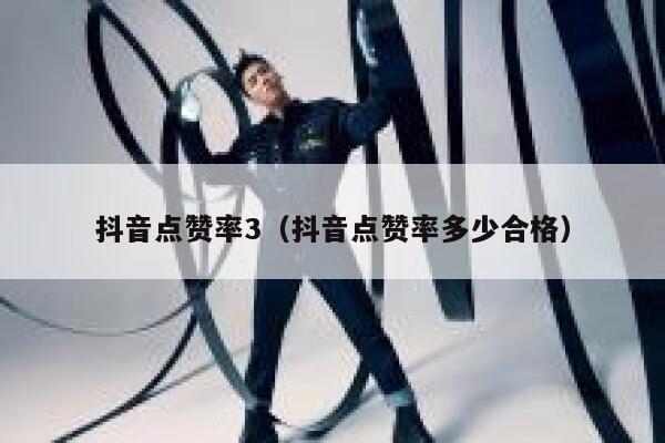 抖音点赞率3（抖音点赞率多少合格） 第1张
