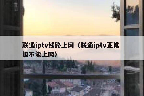 联通iptv线路上网（联通iptv正常 但不能上网） 第1张